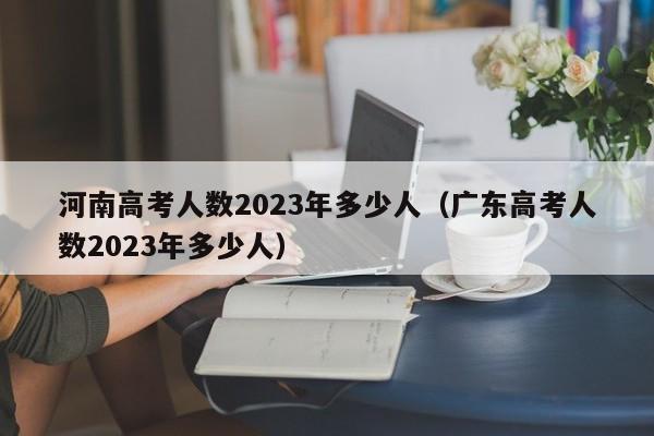 河南高考人数2023年多少人（广东高考人数2023年多少人）