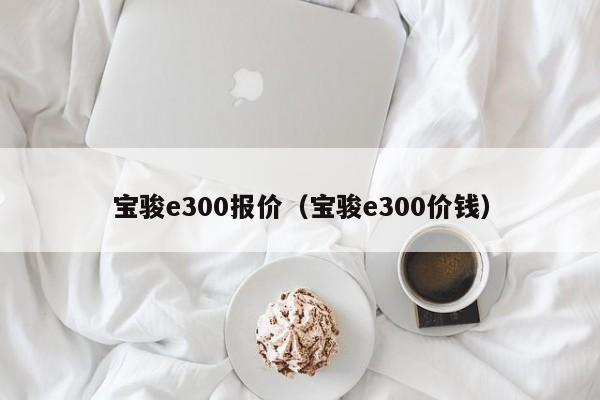 宝骏e300报价（宝骏e300价钱）
